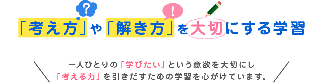 「考え方」や「解き方」を大切にする学習,一人ひとりの「学びたい」という意欲を大切にし、「考える力」を引き出すための学習を心がけています。